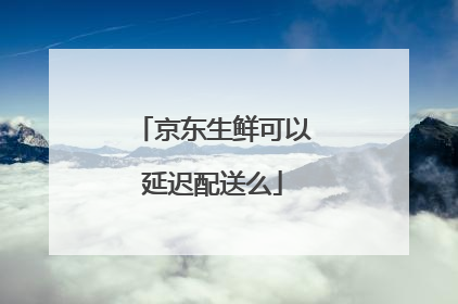 京东生鲜可以延迟配送么