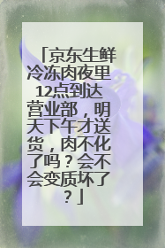 京东生鲜冷冻肉夜里12点到达营业部,明天下午才送货,肉不化了吗?会不会变质坏了?