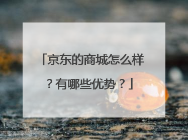 京东的商城怎么样?有哪些优势?