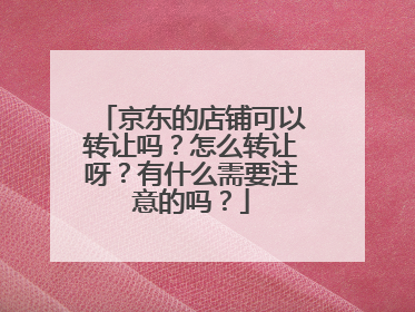 京东的店铺可以转让吗?怎么转让呀?有什么需要注意的吗?