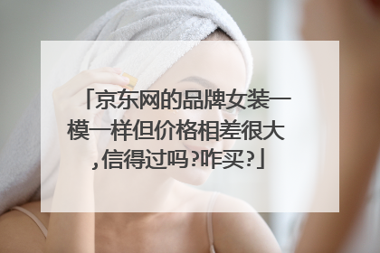 京东网的品牌女装一模一样但价格相差很大,信得过吗?咋买?