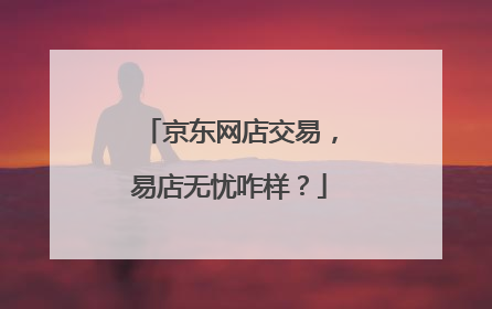 京东网店交易,易店无忧咋样?