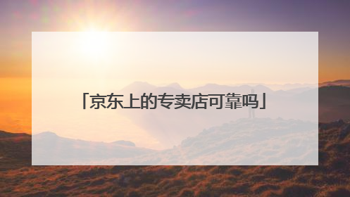 京东上的专卖店可靠吗