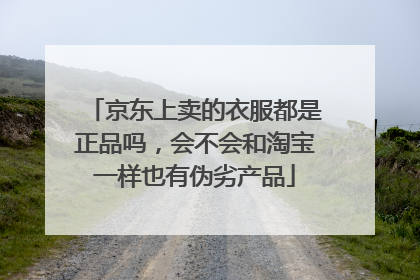 京东上卖的衣服都是正品吗，会不会和淘宝一样也有伪劣产品
