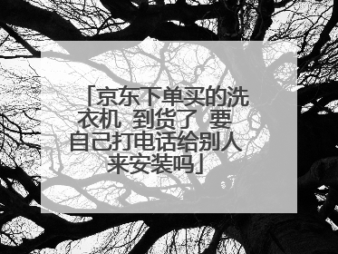 京东下单买的洗衣机 到货了 要自己打电话给别人来安装吗