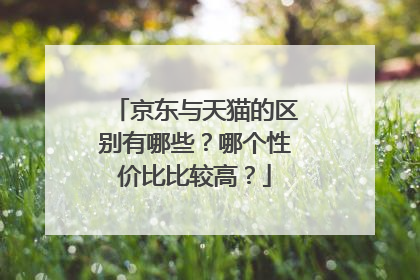 京东与天猫的区别有哪些？哪个性价比比较高？