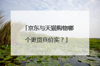 京东与天猫购物哪个更货真价实?