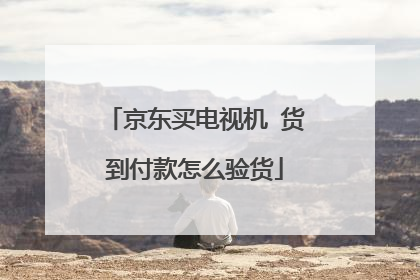 京东买电视机 货到付款怎么验货