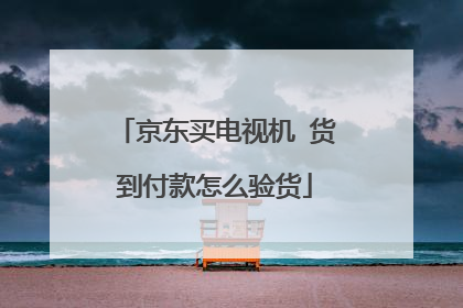 京东买电视机 货到付款怎么验货