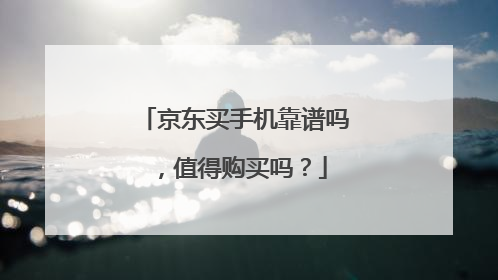 京东买手机靠谱吗,值得购买吗?