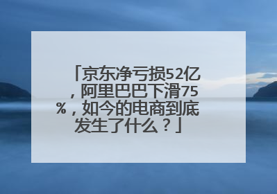 京东净亏损52亿,阿里巴巴下滑75%,如今的电商到底发生了什么?