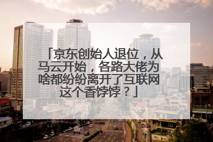 京东创始人退位,从马云开始,各路大佬为啥都纷纷离开了互联网这个香饽饽?