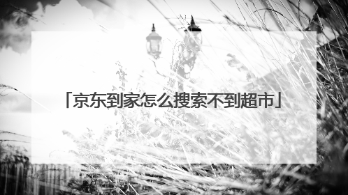 京东到家怎么搜索不到超市