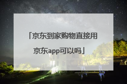 京东到家购物直接用京东app可以吗