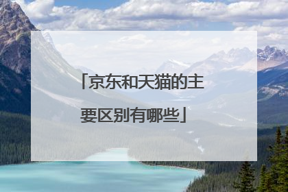 京东和天猫的主要区别有哪些