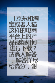 京东和淘宝或者天猫这样的电商平台上的产品视频如何进行下载?请高人解答,解答详尽给高分,谢谢!