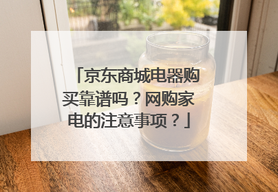 京东商城电器购买靠谱吗？网购家电的注意事项？