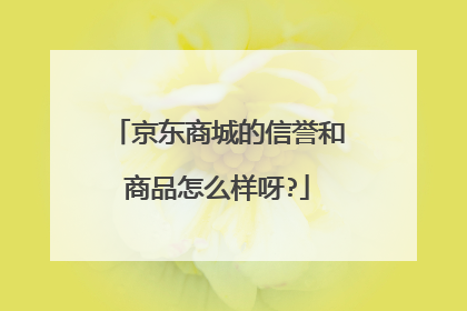 京东商城的信誉和商品怎么样呀?