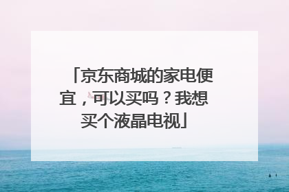 京东商城的家电便宜，可以买吗？我想买个液晶电视