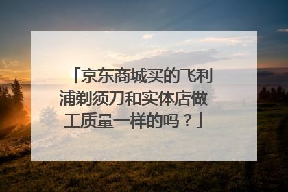京东商城买的飞利浦剃须刀和实体店做工质量一样的吗?