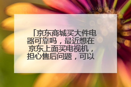京东商城买大件电器可靠吗，最近想在京东上面买电视机，担心售后问题，可以全国联保吗
