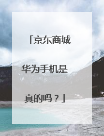 京东商城华为手机是真的吗?