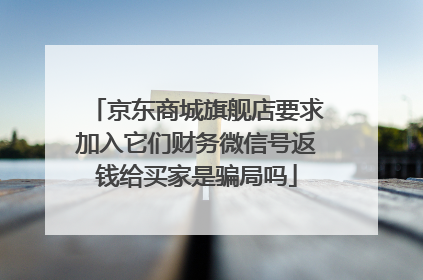 京东商城旗舰店要求加入它们财务微信号返钱给买家是骗局吗