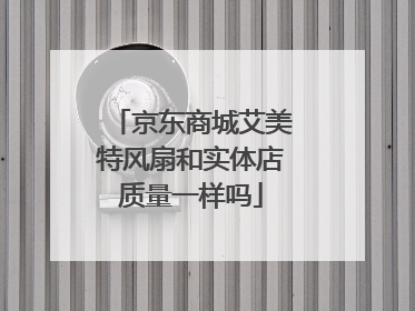 京东商城艾美特风扇和实体店质量一样吗