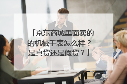 京东商城里面卖的的机械手表怎么样？是真货还是假货？