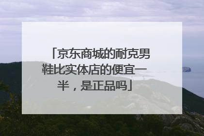 京东商城的耐克男鞋比实体店的便宜一半,是正品吗