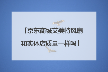 京东商城艾美特风扇和实体店质量一样吗