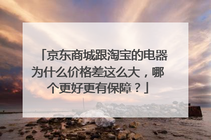 京东商城跟淘宝的电器为什么价格差这么大,哪个更好更有保障?