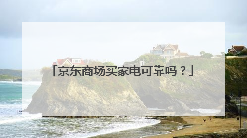 京东商场买家电可靠吗？