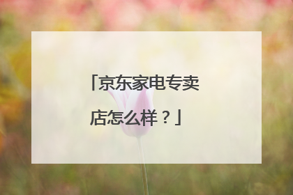 京东家电专卖店怎么样？