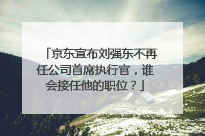 京东宣布刘强东不再任公司首席执行官,谁会接任他的职位?