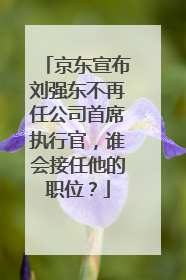 京东宣布刘强东不再任公司首席执行官,谁会接任他的职位?
