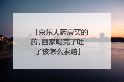 京东大药房买的药,回家喝完了吐了该怎么索赔