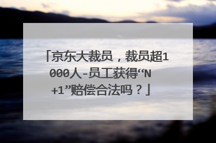 京东大裁员,裁员超1000人-员工获得“N+1”赔偿合法吗?