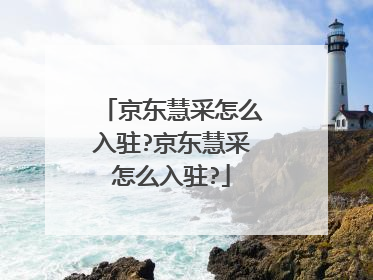 京东慧采怎么入驻?京东慧采怎么入驻?