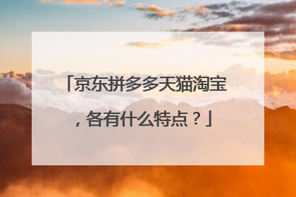京东拼多多天猫淘宝,各有什么特点?