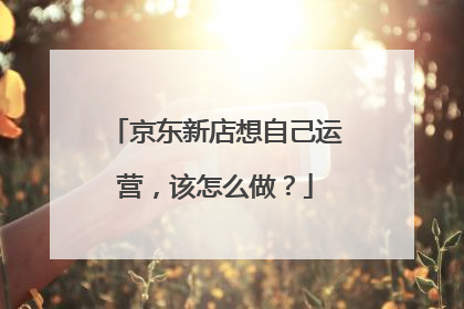 京东新店想自己运营,该怎么做?