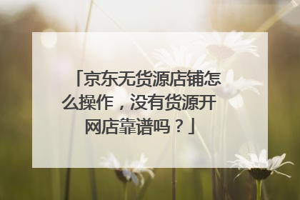 京东无货源店铺怎么操作,没有货源开网店靠谱吗?