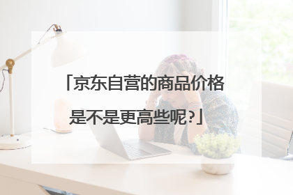 京东自营的商品价格是不是更高些呢?