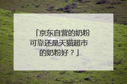京东自营的奶粉可靠还是天猫超市的奶粉好?