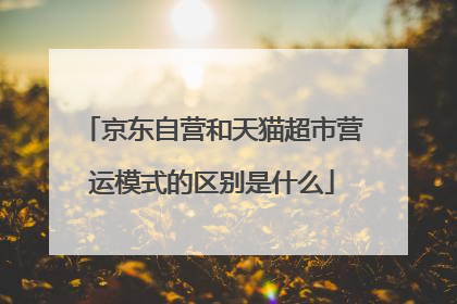 京东自营和天猫超市营运模式的区别是什么
