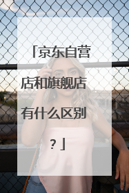 京东自营店和旗舰店有什么区别？