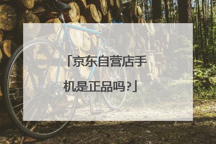 京东自营店手机是正品吗?