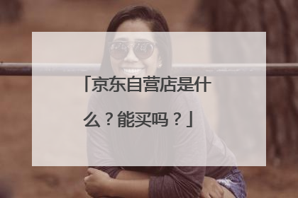 京东自营店是什么？能买吗？