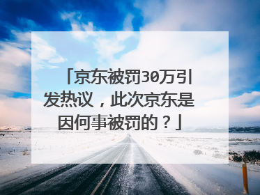 京东被罚30万引发热议,此次京东是因何事被罚的?