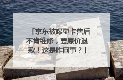 京东被曝显卡售后不肯维修，要原价退款！这是咋回事？